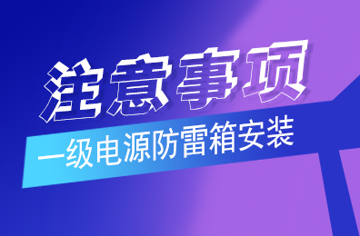 华球体育（中国）科技有限公司官网防雷解析一级电源防雷箱安装注意事项